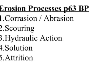 Erosion Processes p63 BP
1.Corrasion / Abrasion
2.Scouring
3.Hydraulic Action
4.Solution
5.Attrition
 