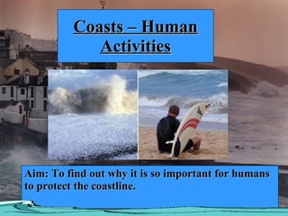 Coasts – Human Activities Aim: To find out why it is so important for humans to protect the coastline. 