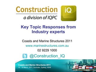 Key Topic Responses from Industry experts Coasts and Marine Structures 2011 www.marinestructures.com.au 02 9229 1000 @ Construction_IQ 
