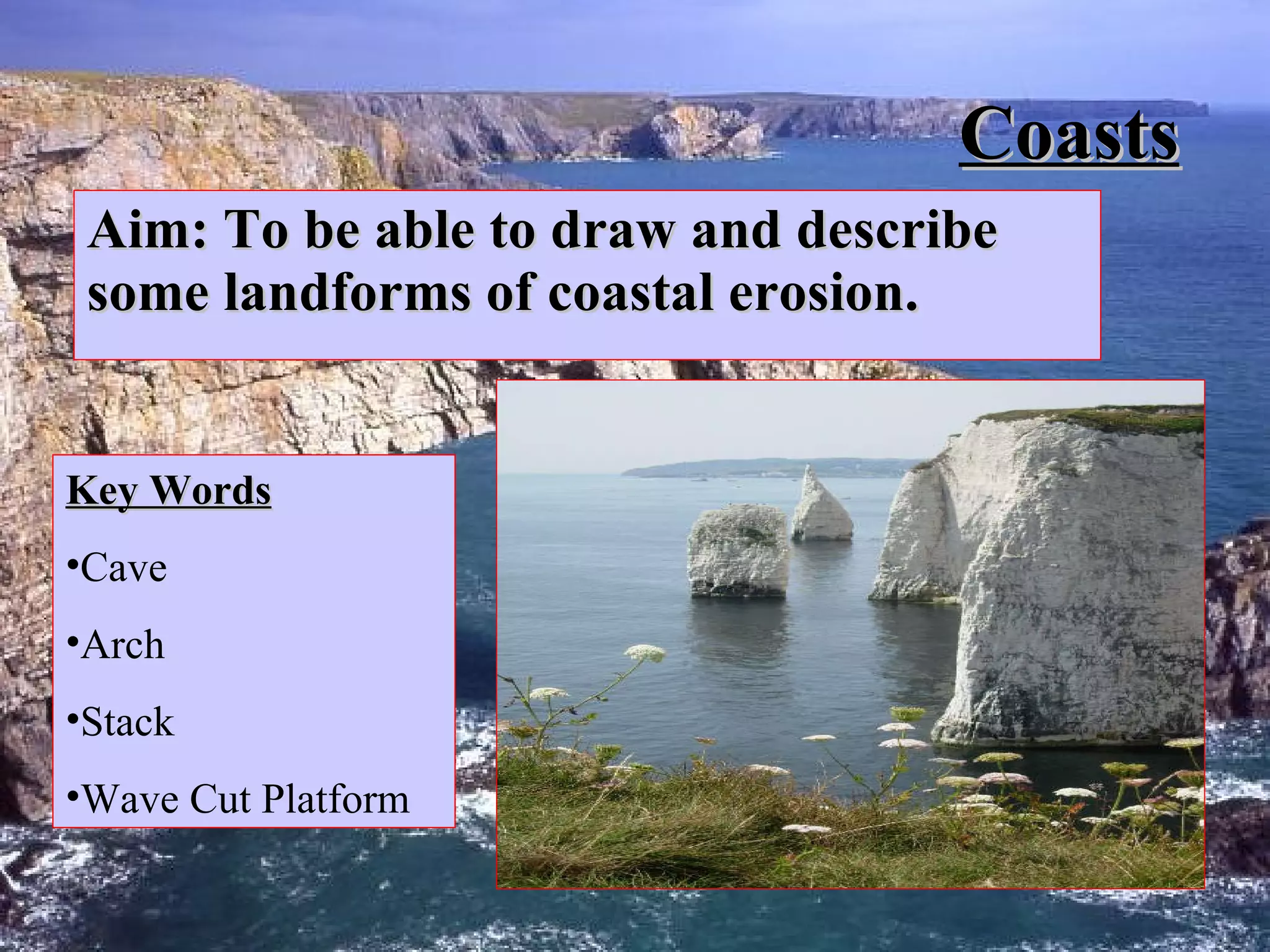 Coasts Aim: To be able to draw and describe some landforms of coastal erosion. Key Words Cave Arch Stack Wave Cut Platform