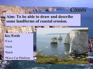 Coasts Aim: To be able to draw and describe some landforms of coastal erosion. ,[object Object],[object Object],[object Object],[object Object],[object Object]