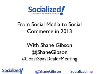 From Social Media to Social
   Commerce in 2013

   With Shane Gibson
    @ShaneGibson
 #CoastSpasDealerMeeting

       @ShaneGibson   Socialized.me
 