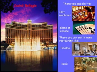 Casinò Bellagio There you can play to: Slot machines Game of chance There you can eat in many restaurant like: Picasso Sensi  