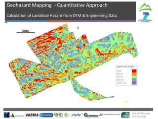 Geohazard Mapping - Quantitative Approach
Calculation of Landslide Hazard from DTM & Engineering Data

500m
500m

Landslide failure scar (2003)

Kick-off Meeting
8-9/jan/2014

 