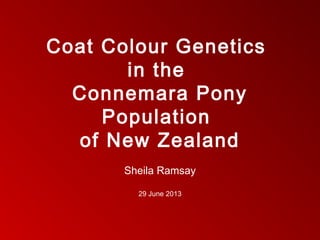 Coat Colour Genetics
in the
Connemara Pony
Population
of New Zealand
Sheila Ramsay
29 June 2013
 