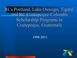 RCs Portland, Lake Oswego, Tigard  and RC Coatepeque-Colomba Scholarship Programs in Coatepeque, Guatemala 1998-2011 