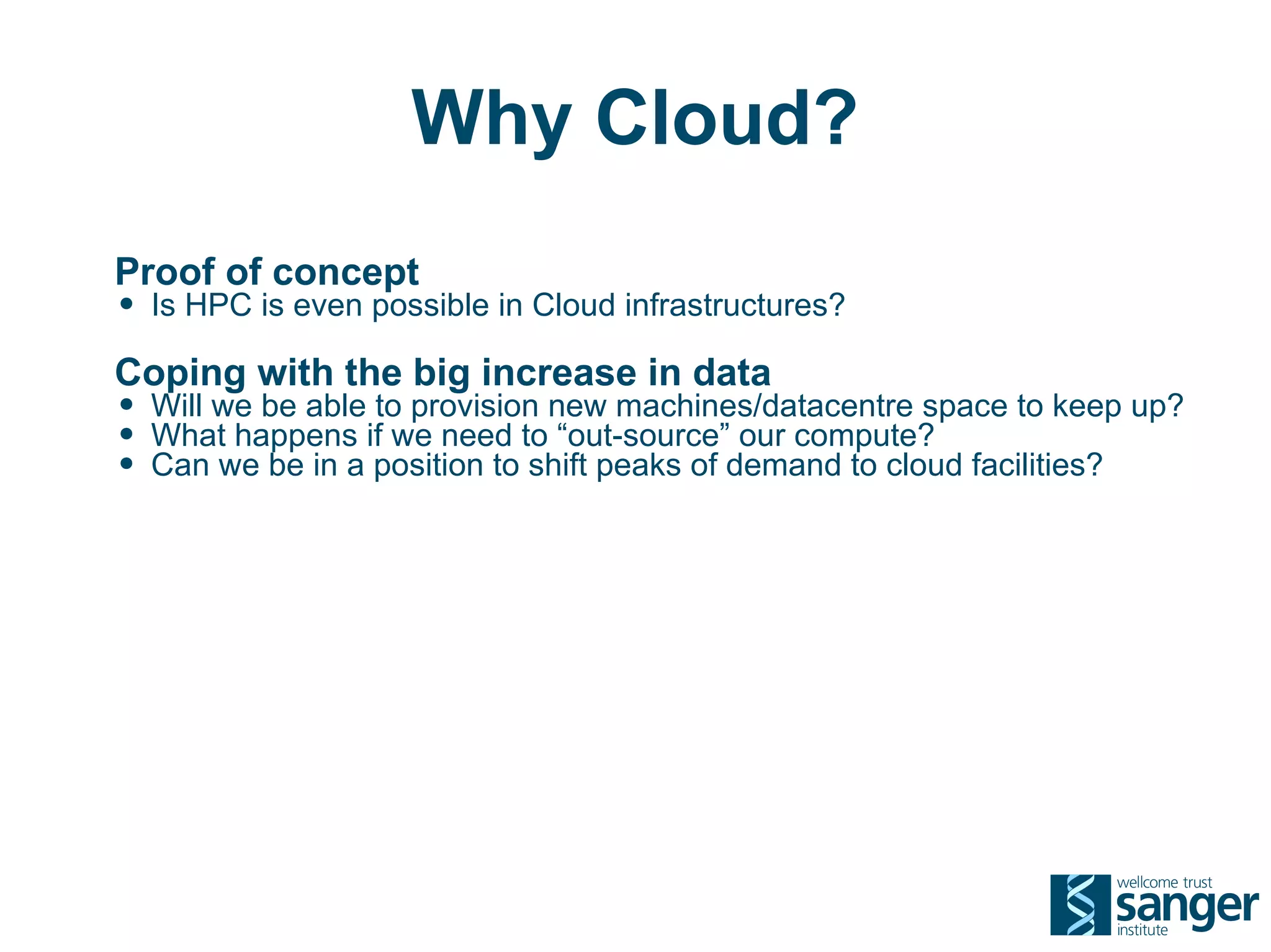 Why Cloud?
Proof of concept
• Is HPC is even possible in Cloud infrastructures?
Coping with the big increase in data
• Will we be able to provision new machines/datacentre space to keep up?
• What happens if we need to “out-source” our compute?
• Can we be in a position to shift peaks of demand to cloud facilities?
 