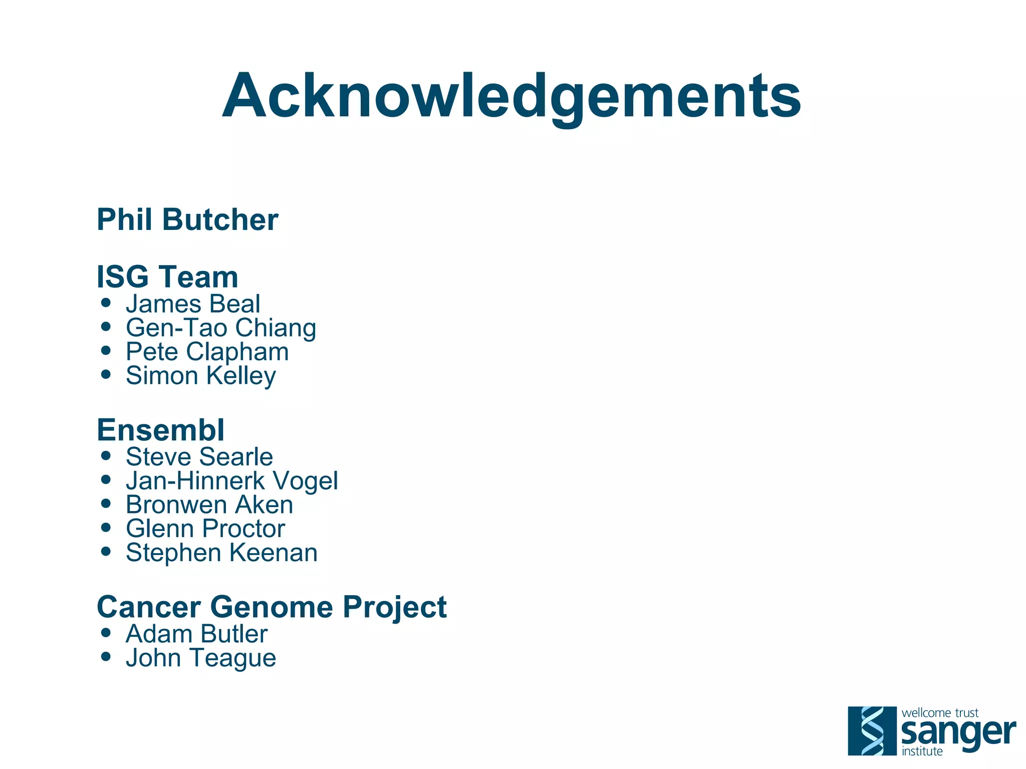Acknowledgements
Phil Butcher
ISG Team
• James Beal
• Gen-Tao Chiang
• Pete Clapham
• Simon Kelley
Ensembl
• Steve Searle
• Jan-Hinnerk Vogel
• Bronwen Aken
• Glenn Proctor
• Stephen Keenan
Cancer Genome Project
• Adam Butler
• John Teague
 