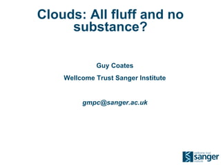 Clouds: All fluff and no
     substance?

             Guy Coates
    Wellcome Trust Sanger Institute


         gmpc@sanger.ac.uk
 