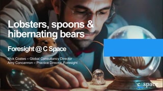 Lobsters, spoons &
hibernating bears
Foresight@CSpace
C Space © 2023
Nick Coates – Global Consultancy Director
Amy Concannon – Practice Director, Foresight
 