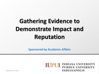 Gathering Evidence to
Demonstrate Impact and
Reputation
Sponsored by Academic Affairs
September 6, 2012
 