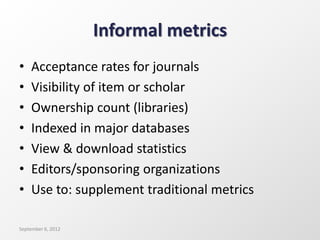 Informal metrics
• Acceptance rates for journals
• Visibility of item or scholar
• Ownership count (libraries)
• Indexed in major databases
• View & download statistics
• Editors/sponsoring organizations
• Use to: supplement traditional metrics
September 6, 2012
 