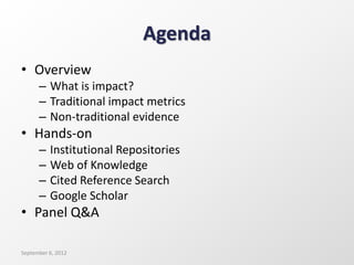 Agenda
• Overview
– What is impact?
– Traditional impact metrics
– Non-traditional evidence
• Hands-on
– Institutional Repositories
– Web of Knowledge
– Cited Reference Search
– Google Scholar
• Panel Q&A
September 6, 2012
 