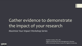 Gather evidence to demonstrate
the impact of your research
Maximize Your Impact Workshop Series
Heather Coates, MLS, MS
Digital Scholarship & Data Management Librarian
IUPUI University Library Center for Digital Scholarship
 