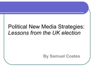 Political New Media Strategies: Lessons from the UK election By Samuel Coates 