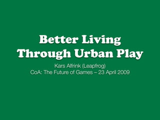 Better Living
Through Urban Play
          Kars Alfrink (Leapfrog)
 CoA: The Future of Games – 23 April 2009
 