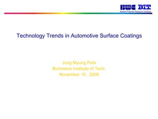 Technology Trends in Automotive Surface Coatings Jong Myung Park Buhmwoo Institute of Tech  November 15,  2006 