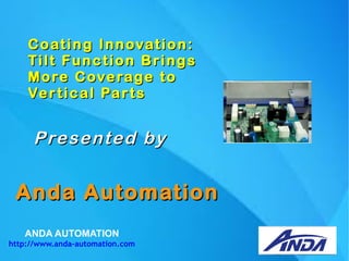 ANDA AUTOMATION
http://www.anda-automation.com
Coating Innovation:Coating Innovation:
TT ilt Function Bringsilt Function Brings
More Coverage toMore Coverage to
Vertical PartsVertical Parts
Anda AutomationAnda Automation
Presented byPresented by
 