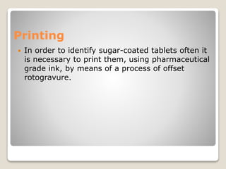 Printing
 In order to identify sugar-coated tablets often it
is necessary to print them, using pharmaceutical
grade ink, by means of a process of offset
rotogravure.
 