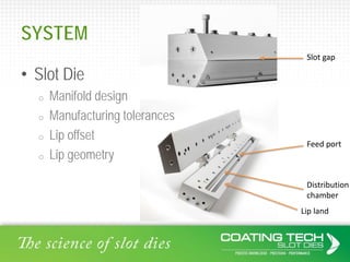 SYSTEM
• Slot Die
o Manifold design
o Manufacturing tolerances
o Lip offset
o Lip geometry
Distribution
chamber
Feed port
...