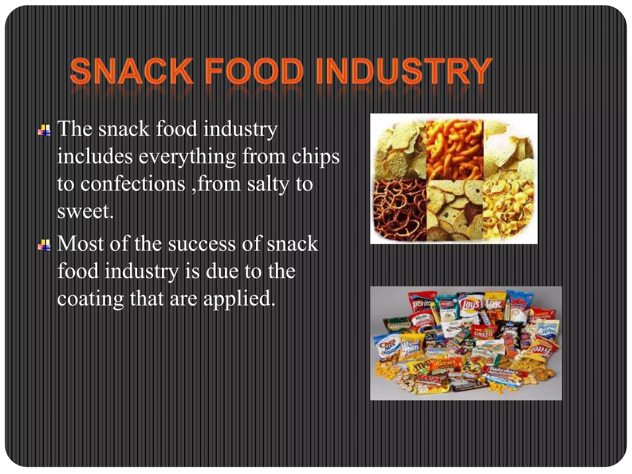 The snack food industry
includes everything from chips
to confections ,from salty to
sweet.
Most of the success of snack
food industry is due to the
coating that are applied.

 