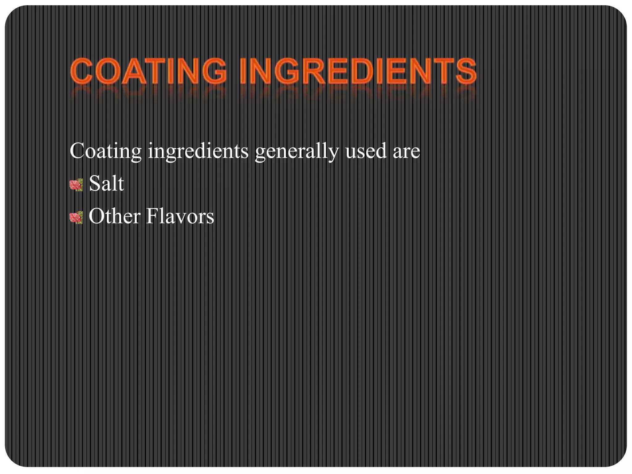 Coating ingredients generally used are
Salt
Other Flavors

 