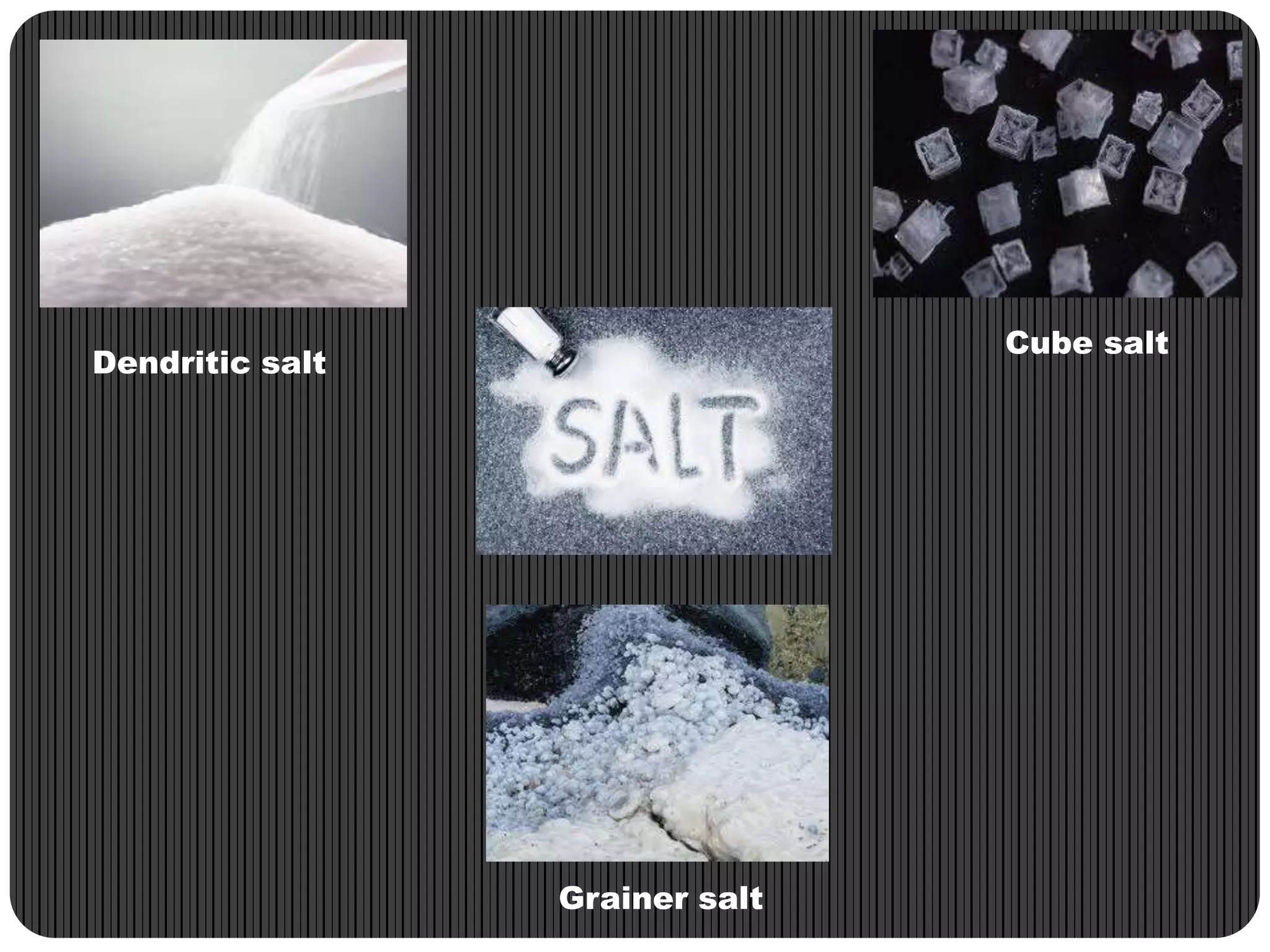 Cube salt

Dendritic salt

Grainer salt

 
