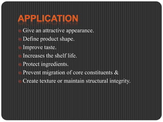 Give an attractive appearance.
Define product shape.
Improve taste.
Increases the shelf life.
Protect ingredients.
Prevent migration of core constituents &
Create texture or maintain structural integrity.

 