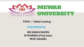 TOPIC :-Tablet Coating
Submitted by
MD AMAN RAEEN
B PHARMA (Final year)
MUR 1800681
 