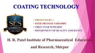1
• PRESENTD BY :-
• PATIL PRANJAY SADASHIV.
• FIRST YEAR M.PHARM.
• DEPARTMENT OF QUALITY ASSURANCE.
H. R. Patel Institute of Pharmaceutical Education
and Research, Shirpur
COATING TECHNOLOGY
 