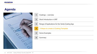 Agenda
Coating Thickness Test with portable XRF – TS22 08/11/2018
1 Coatings – overview
2 Short Introduction in XRF
3 Range of Applications for the Vanta Coating App
4 3 Steps to create a Coating Template
5 Some Examples
6 Summary
 