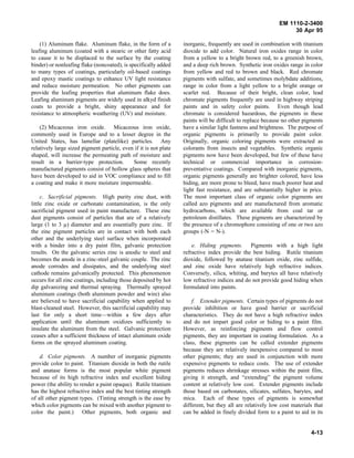 EM 1110-2-3400
                                                                                                                  30 Apr 95

    (1) Aluminum flake. Aluminum flake, in the form of a           inorganic, frequently are used in combination with titanium
leafing aluminum (coated with a stearic or other fatty acid        dioxide to add color. Natural iron oxides range in color
to cause it to be displaced to the surface by the coating          from a yellow to a bright brown red, to a greenish brown,
binder) or nonleafing flake (noncoated), is specifically added     and a deep rich brown. Synthetic iron oxides range in color
to many types of coatings, particularly oil-based coatings         from yellow and red to brown and black. Red chromate
and epoxy mastic coatings to enhance UV light resistance           pigments with sulfate, and sometimes molybdate additions,
and reduce moisture permeation. No other pigments can              range in color from a light yellow to a bright orange or
provide the leafing properties that aluminum flake does.           scarlet red. Because of their bright, clean color, lead
Leafing aluminum pigments are widely used in alkyd finish          chromate pigments frequently are used in highway striping
coats to provide a bright, shiny appearance and for                paints and in safety color paints. Even though lead
resistance to atmospheric weathering (UV) and moisture.            chromate is considered hazardous, the pigments in these
                                                                   paints will be difficult to replace because no other pigments
    (2) Micaceous iron oxide. Micaceous iron oxide,                have a similar light fastness and brightness. The purpose of
commonly used in Europe and to a lesser degree in the              organic pigments is primarily to provide paint color.
United States, has lamellar (platelike) particles. Any             Originally, organic coloring pigments were extracted as
relatively large sized pigment particle, even if it is not plate   colorants from insects and vegetables. Synthetic organic
shaped, will increase the permeating path of moisture and          pigments now have been developed, but few of these have
result in a barrier-type protection.         Some recently         technical or commercial importance in corrosion-
manufactured pigments consist of hollow glass spheres that         preventative coatings. Compared with inorganic pigments,
have been developed to aid in VOC compliance and to fill           organic pigments generally are brighter colored, have less
a coating and make it more moisture impermeable.                   hiding, are more prone to bleed, have much poorer heat and
                                                                   light fast resistance, and are substantially higher in price.
     c. Sacrificial pigments. High purity zinc dust, with          The most important class of organic color pigments are
little zinc oxide or carbonate contamination, is the only          called azo pigments and are manufactured from aromatic
sacrificial pigment used in paint manufacture. These zinc          hydrocarbons, which are available from coal tar or
dust pigments consist of particles that are of a relatively        petroleum distillates. These pigments are characterized by
large (1 to 3 µ) diameter and are essentially pure zinc. If        the presence of a chromophore consisting of one or two azo
the zinc pigment particles are in contact with both each           groups (-N = N-).
other and the underlying steel surface when incorporated
with a binder into a dry paint film, galvanic protection               e. Hiding pigments. Pigments with a high light
results. On the galvanic series zinc is anodic to steel and        refractive index provide the best hiding. Rutile titanium
becomes the anode in a zinc-steel galvanic couple. The zinc        dioxide, followed by anatase titanium oxide, zinc sulfide,
anode corrodes and dissipates, and the underlying steel            and zinc oxide have relatively high refractive indices.
cathode remains galvanically protected. This phenomenon            Conversely, silica, whiting, and barytes all have relatively
occurs for all zinc coatings, including those deposited by hot     low refractive indices and do not provide good hiding when
dip galvanizing and thermal spraying. Thermally sprayed            formulated into paints.
aluminum coatings (both aluminum powder and wire) also
are believed to have sacrificial capability when applied to            f. Extender pigments. Certain types of pigments do not
blast-cleaned steel. However, this sacrificial capability may      provide inhibition or have good barrier or sacrificial
last for only a short time—within a few days after                 characteristics. They do not have a high refractive index
application until the aluminum oxidizes sufficiently to            and do not impart good color or hiding to a paint film.
insulate the aluminum from the steel. Galvanic protection          However, as reinforcing pigments and flow control
ceases after a sufficient thickness of intact aluminum oxide       pigments, they are important in coating formulation. As a
forms on the sprayed aluminum coating.                             class, these pigments can be called extender pigments
                                                                   because they are relatively inexpensive compared to most
    d. Color pigments. A number of inorganic pigments              other pigments; they are used in conjunction with more
provide color to paint. Titanium dioxide in both the rutile        expensive pigments to reduce costs. The use of extender
and anatase forms is the most popular white pigment                pigments reduces shrinkage stresses within the paint film,
because of its high refractive index and excellent hiding          giving it strength, and “extending” the pigment volume
power (the ability to render a paint opaque). Rutile titanium      content at relatively low cost. Extender pigments include
has the highest refractive index and the best tinting strength     those based on carbonates, silicates, sulfates, barytes, and
of all other pigment types. (Tinting strength is the ease by       mica. Each of these types of pigments is somewhat
which color pigments can be mixed with another pigment to          different, but they all are relatively low cost materials that
color the paint.) Other pigments, both organic and                 can be added in finely divided form to a paint to aid in its


                                                                                                                           4-13
 