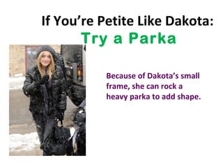 If You’re Petite Like Dakota:  Try a Parka Because of Dakota ’s small frame, she can rock a heavy parka to add shape. 
