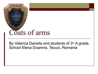 Coats of arms By Valerica Danaila and students of 3 rd  A grade, School Elena Doamna, Tecuci, Romania 