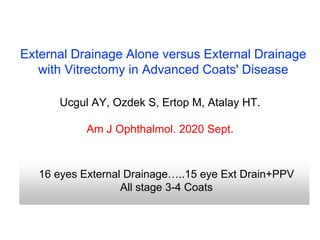 External Drainage Alone versus External Drainage
with Vitrectomy in Advanced Coats' Disease
Ucgul AY, Ozdek S, Ertop M, Atalay HT.
Am J Ophthalmol. 2020 Sept.
16 eyes External Drainage…..15 eye Ext Drain+PPV
All stage 3-4 Coats
 