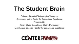 The Student Brain
College of Applied Technologies Workshop
Sponsored by the Center for Educational Excellence
Presented by
Randy Blank, Department Chair - Psychology
Lynn Lease, Director - Center for Educational Excellence
 