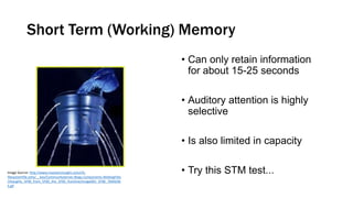 Short Term (Working) Memory
• Can only retain information
for about 15-25 seconds
• Auditory attention is highly
selective...