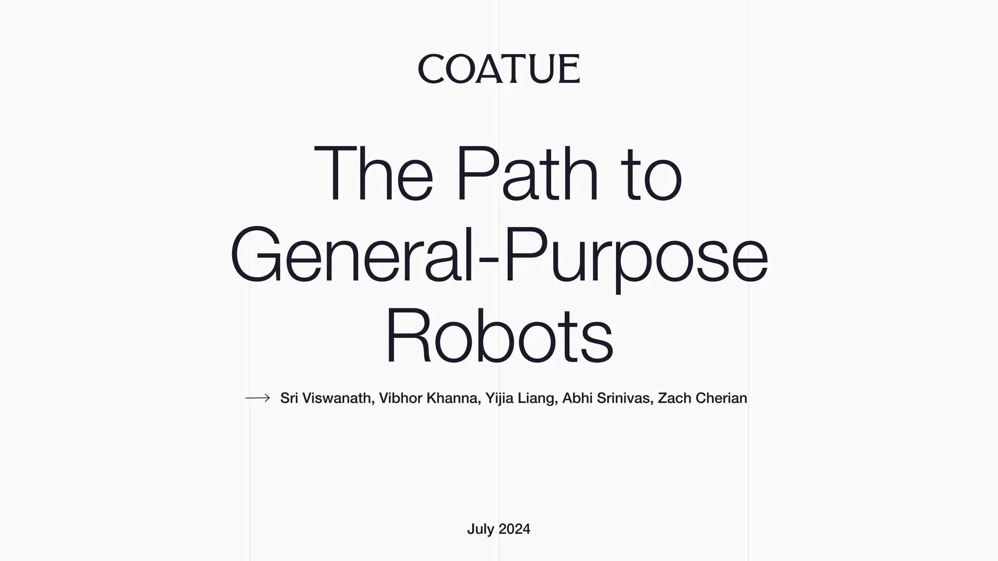 The Path to
General-Purpose
Robots
July 2024
Sri Viswanath, Vibhor Khanna, Yijia Liang, Abhi Srinivas, Zach Cherian
 