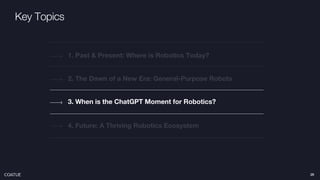 Key Topics
2. The Dawn of a New Era: General-Purpose Robots
1. Past & Present: Where is Robotics Today?
4. Future: A Thriving Robotics Ecosystem
3. When is the ChatGPT Moment for Robotics?
29
 