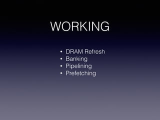 WORKING
• DRAM Refresh
• Banking
• Pipelining
• Prefetching
 