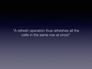 “A refresh operation thus refreshes all the
cells in the same row at once!”
 