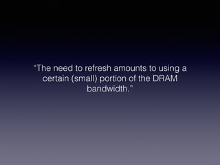 “The need to refresh amounts to using a
certain (small) portion of the DRAM
bandwidth.”
 