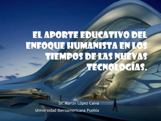 El aporte educativo del
enfoque humanista en los
tiempos de las nuevas
tecnologías.
Dr. Martín López Calva
Universidad Iberoamericana Puebla
 