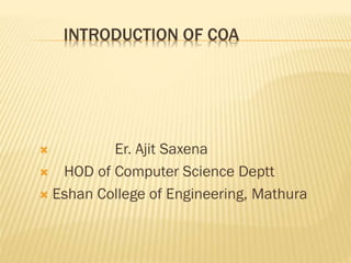 INTRODUCTION OF COA
 Er. Ajit Saxena
 HOD of Computer Science Deptt
 Eshan College of Engineering, Mathura
 