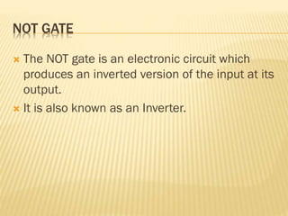 NOT GATE
 The NOT gate is an electronic circuit which
produces an inverted version of the input at its
output.
 It is also known as an Inverter.
 