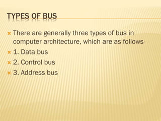 TYPES OF BUS
 There are generally three types of bus in
computer architecture, which are as follows-
 1. Data bus
 2. Control bus
 3. Address bus
 