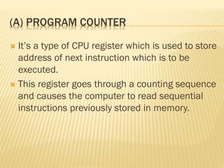 (A) PROGRAM COUNTER
 It’s a type of CPU register which is used to store
address of next instruction which is to be
executed.
 This register goes through a counting sequence
and causes the computer to read sequential
instructions previously stored in memory.
 
