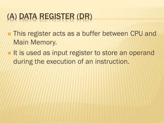 (A) DATA REGISTER (DR)
 This register acts as a buffer between CPU and
Main Memory.
 It is used as input register to store an operand
during the execution of an instruction.
 