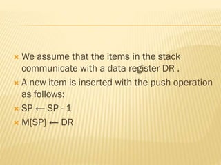  We assume that the items in the stack
communicate with a data register DR .
 A new item is inserted with the push operation
as follows:
 SP ← SP - 1
 M[SP] ← DR
 