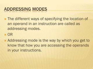 ADDRESSING MODES
 The different ways of specifying the location of
an operand in an instruction are called as
addressing modes.
 OR
 Addressing mode is the way by which you get to
know that how you are accessing the operands
in your instructions.
 